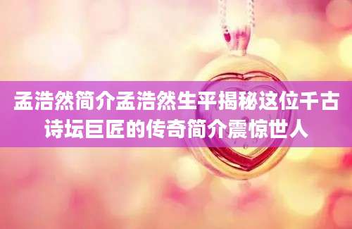 孟浩然简介孟浩然生平揭秘这位千古诗坛巨匠的传奇简介震惊世人