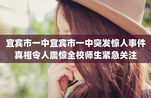 宜宾市一中宜宾市一中突发惊人事件真相令人震惊全校师生紧急关注