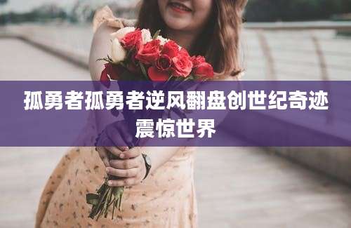 孤勇者孤勇者逆风翻盘创世纪奇迹震惊世界