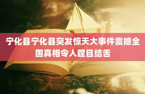 宁化县宁化县突发惊天大事件震撼全国真相令人瞠目结舌