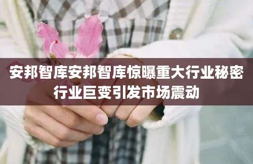 安邦智库安邦智库惊曝重大行业秘密行业巨变引发市场震动