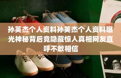 孙英杰个人资料孙英杰个人资料曝光神秘背后竟隐藏惊人真相网友直呼不敢相信