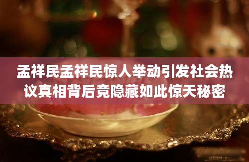 孟祥民孟祥民惊人举动引发社会热议真相背后竟隐藏如此惊天秘密