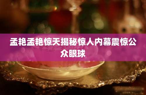 孟艳孟艳惊天揭秘惊人内幕震惊公众眼球