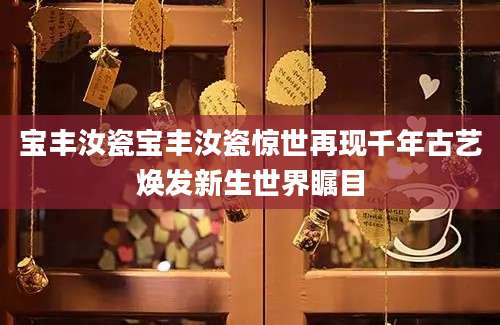 宝丰汝瓷宝丰汝瓷惊世再现千年古艺焕发新生世界瞩目