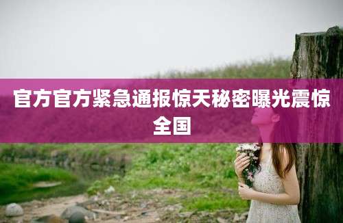 官方官方紧急通报惊天秘密曝光震惊全国