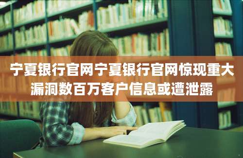 宁夏银行官网宁夏银行官网惊现重大漏洞数百万客户信息或遭泄露