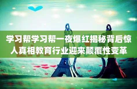 学习帮学习帮一夜爆红揭秘背后惊人真相教育行业迎来颠覆性变革