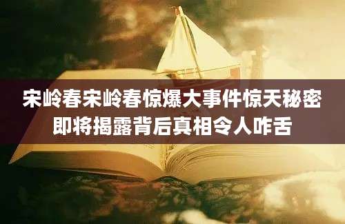 宋岭春宋岭春惊爆大事件惊天秘密即将揭露背后真相令人咋舌