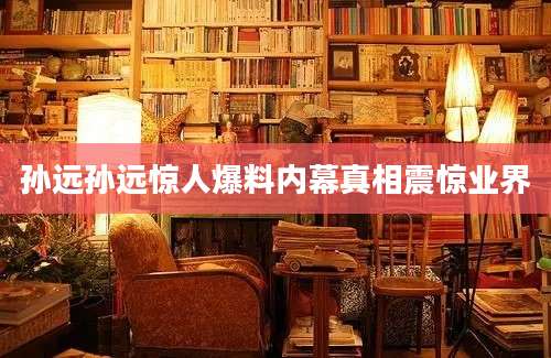 孙远孙远惊人爆料内幕真相震惊业界