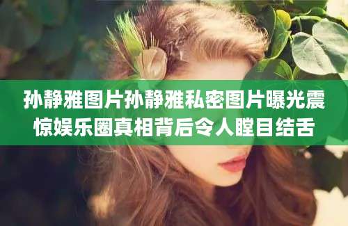 孙静雅图片孙静雅私密图片曝光震惊娱乐圈真相背后令人瞠目结舌