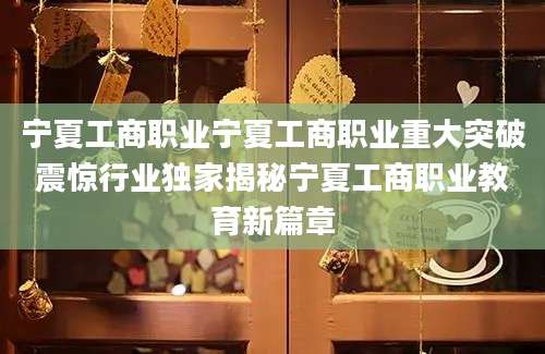 宁夏工商职业宁夏工商职业重大突破震惊行业独家揭秘宁夏工商职业教育新篇章