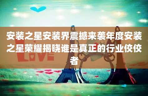 安装之星安装界震撼来袭年度安装之星荣耀揭晓谁是真正的行业佼佼者