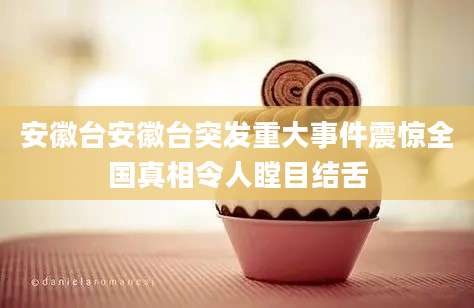 安徽台安徽台突发重大事件震惊全国真相令人瞠目结舌