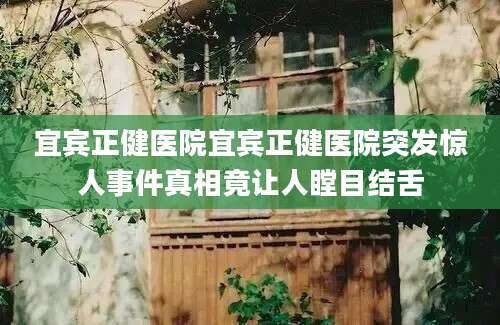 宜宾正健医院宜宾正健医院突发惊人事件真相竟让人瞠目结舌