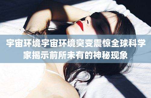 宇宙环境宇宙环境突变震惊全球科学家揭示前所未有的神秘现象