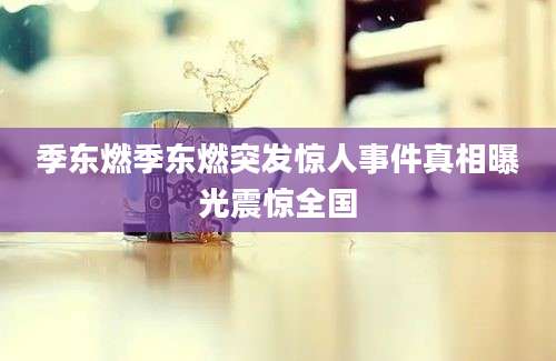 季东燃季东燃突发惊人事件真相曝光震惊全国