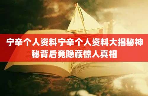 宁辛个人资料宁辛个人资料大揭秘神秘背后竟隐藏惊人真相