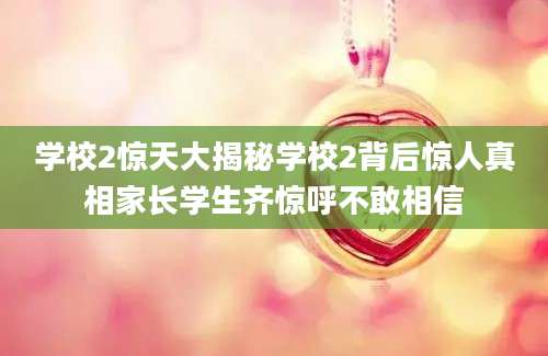 学校2惊天大揭秘学校2背后惊人真相家长学生齐惊呼不敢相信