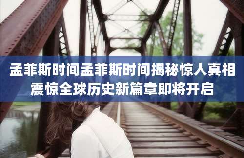 孟菲斯时间孟菲斯时间揭秘惊人真相震惊全球历史新篇章即将开启