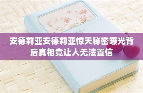 安德莉亚安德莉亚惊天秘密曝光背后真相竟让人无法置信