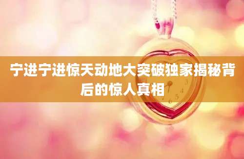 宁进宁进惊天动地大突破独家揭秘背后的惊人真相