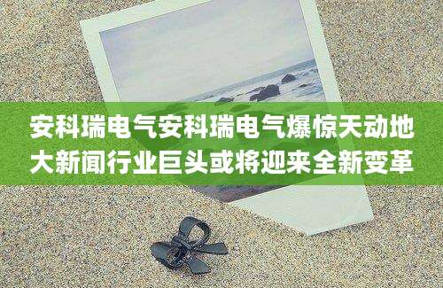 安科瑞电气安科瑞电气爆惊天动地大新闻行业巨头或将迎来全新变革