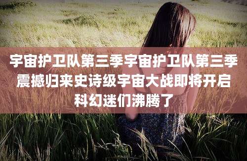 宇宙护卫队第三季宇宙护卫队第三季震撼归来史诗级宇宙大战即将开启科幻迷们沸腾了