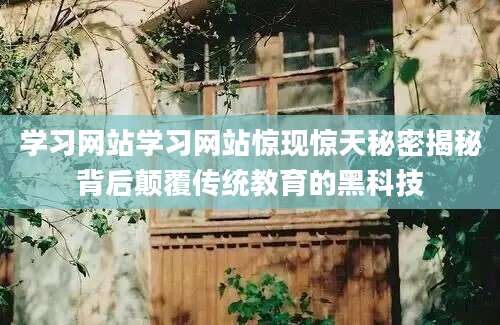学习网站学习网站惊现惊天秘密揭秘背后颠覆传统教育的黑科技