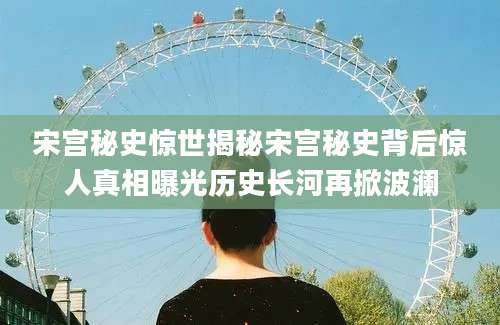宋宫秘史惊世揭秘宋宫秘史背后惊人真相曝光历史长河再掀波澜