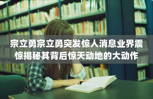 宗立勇宗立勇突发惊人消息业界震惊揭秘其背后惊天动地的大动作