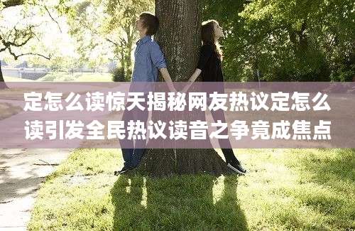 定怎么读惊天揭秘网友热议定怎么读引发全民热议读音之争竟成焦点