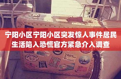宁阳小区宁阳小区突发惊人事件居民生活陷入恐慌官方紧急介入调查