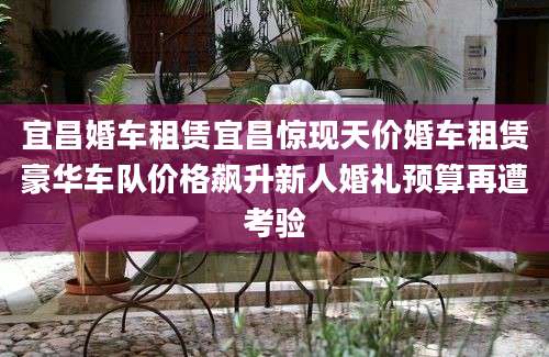 宜昌婚车租赁宜昌惊现天价婚车租赁豪华车队价格飙升新人婚礼预算再遭考验