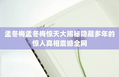孟冬梅孟冬梅惊天大揭秘隐藏多年的惊人真相震撼全网