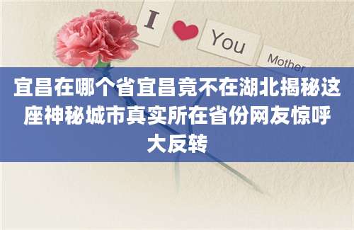 宜昌在哪个省宜昌竟不在湖北揭秘这座神秘城市真实所在省份网友惊呼大反转