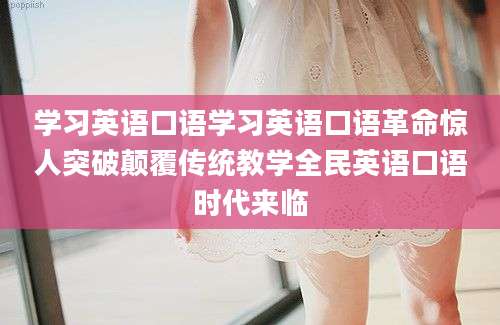 学习英语口语学习英语口语革命惊人突破颠覆传统教学全民英语口语时代来临