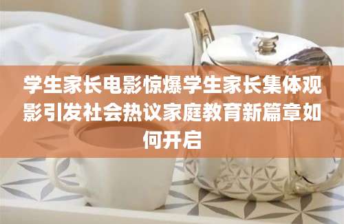 学生家长电影惊爆学生家长集体观影引发社会热议家庭教育新篇章如何开启