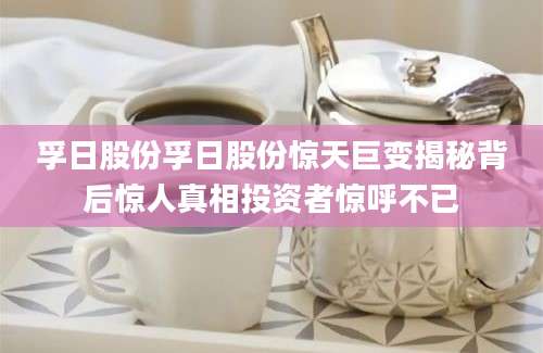 孚日股份孚日股份惊天巨变揭秘背后惊人真相投资者惊呼不已