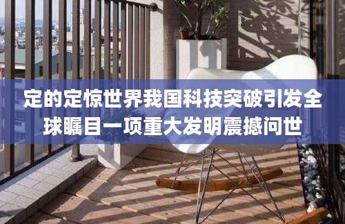 定的定惊世界我国科技突破引发全球瞩目一项重大发明震撼问世