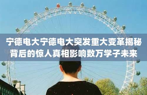宁德电大宁德电大突发重大变革揭秘背后的惊人真相影响数万学子未来