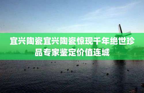 宜兴陶瓷宜兴陶瓷惊现千年绝世珍品专家鉴定价值连城