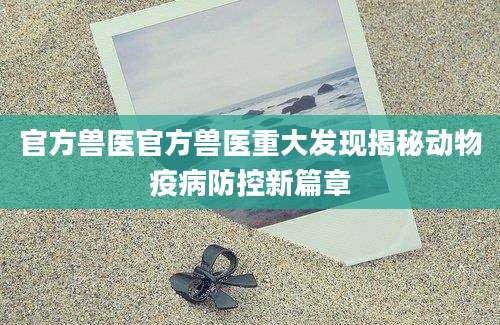 官方兽医官方兽医重大发现揭秘动物疫病防控新篇章