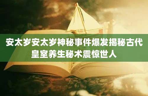 安太岁安太岁神秘事件爆发揭秘古代皇室养生秘术震惊世人