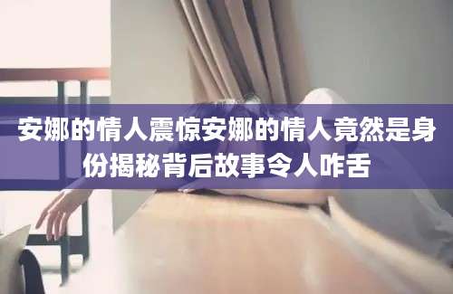 安娜的情人震惊安娜的情人竟然是身份揭秘背后故事令人咋舌