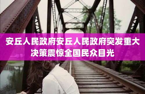 安丘人民政府安丘人民政府突发重大决策震惊全国民众目光