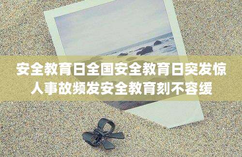 安全教育日全国安全教育日突发惊人事故频发安全教育刻不容缓