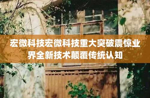 宏微科技宏微科技重大突破震惊业界全新技术颠覆传统认知