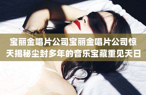 宝丽金唱片公司宝丽金唱片公司惊天揭秘尘封多年的音乐宝藏重见天日