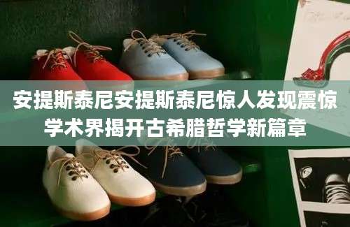 安提斯泰尼安提斯泰尼惊人发现震惊学术界揭开古希腊哲学新篇章